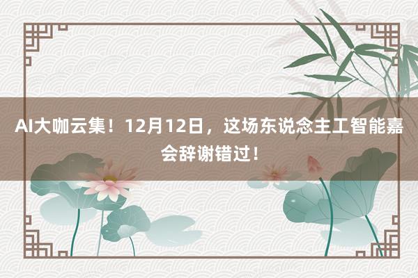AI大咖云集！12月12日，这场东说念主工智能嘉会辞谢错过！