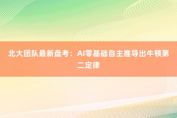 北大团队最新盘考：AI零基础自主推导出牛顿第二定律