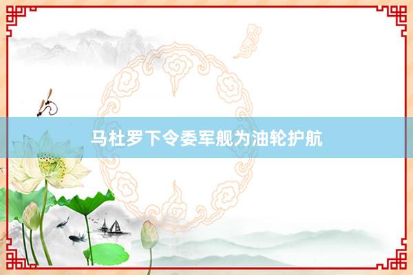 马杜罗下令委军舰为油轮护航